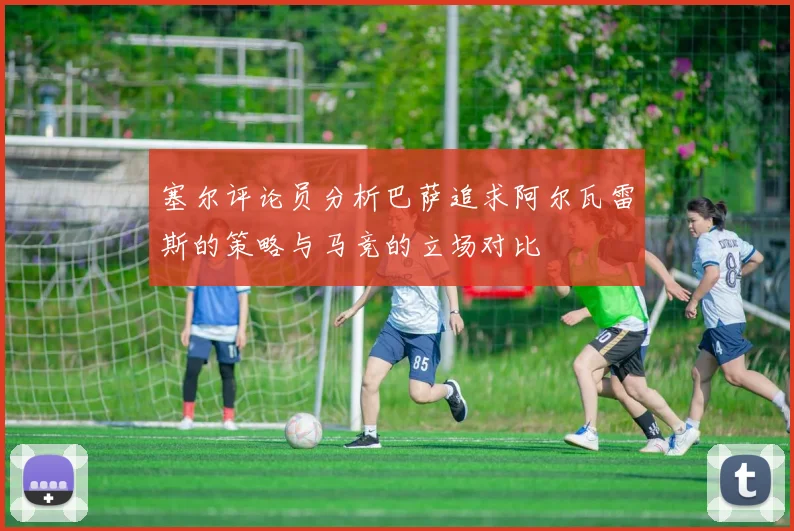 塞尔评论员分析巴萨追求阿尔瓦雷斯的策略与马竞的立场对比